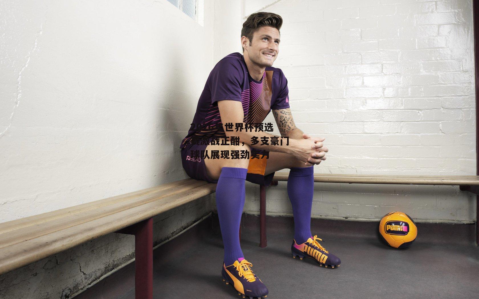 2026年世界杯预选赛激战正酣,多支豪门球队展现强劲实力