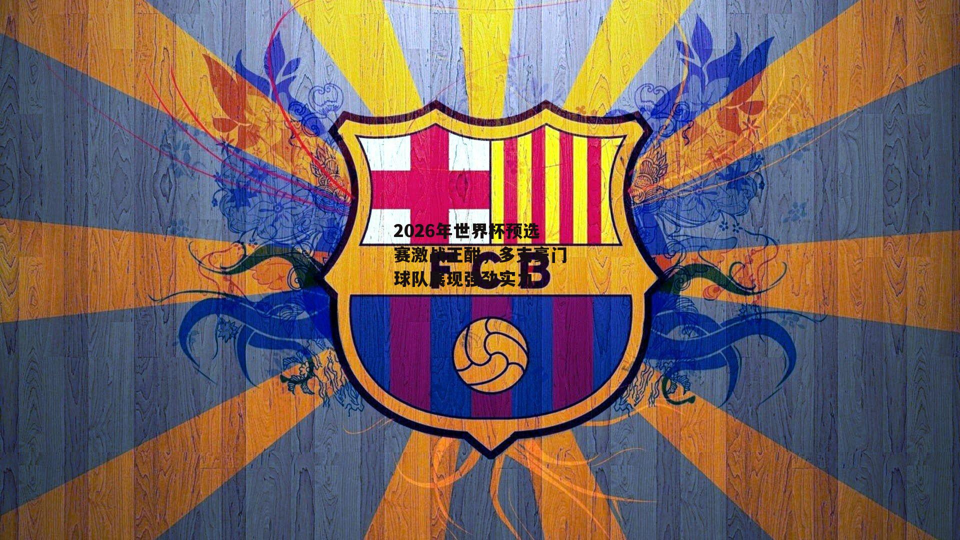 2026年世界杯预选赛激战正酣,多支豪门球队展现强劲实力