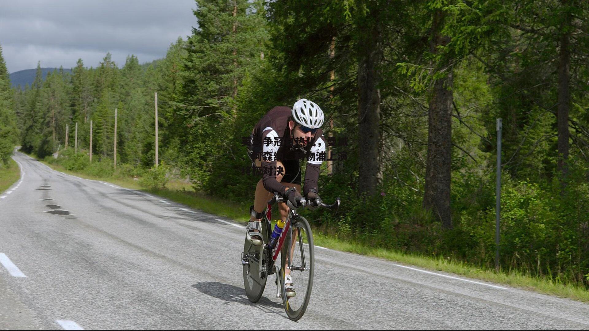 英超争冠白热化,曼城、阿森纳、利物浦上演终极对决