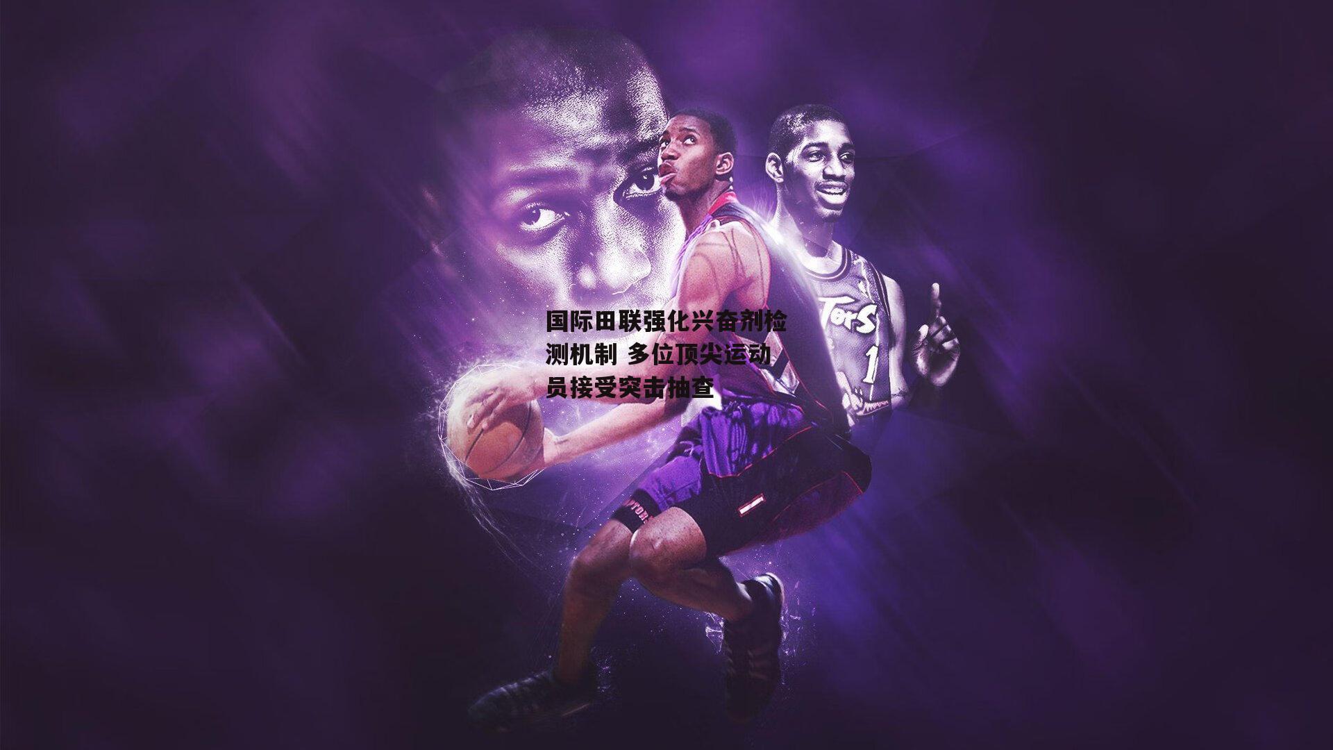 国际田联强化兴奋剂检测机制 多位顶尖运动员接受突击抽查