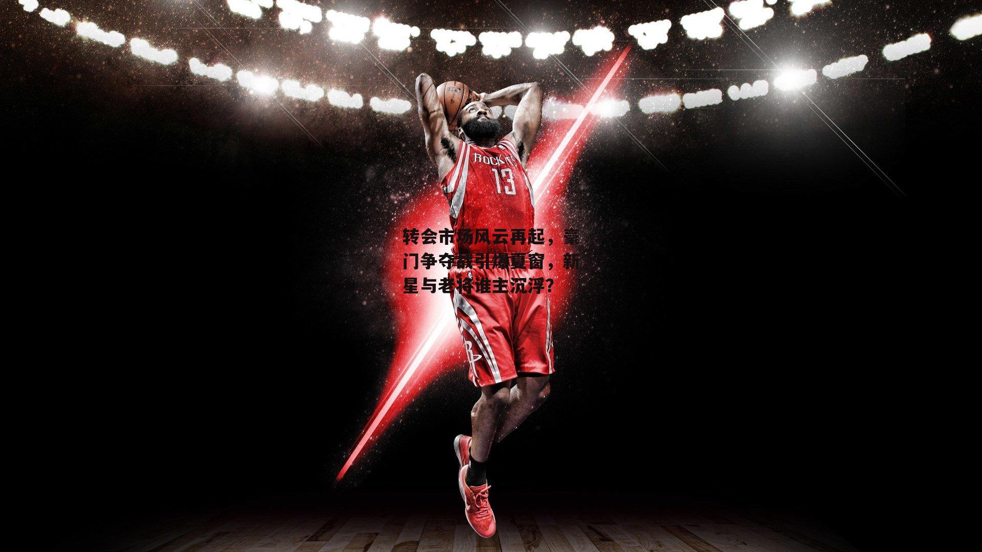 转会市场风云再起,豪门争夺战引爆夏窗,新星与老将谁主沉浮?