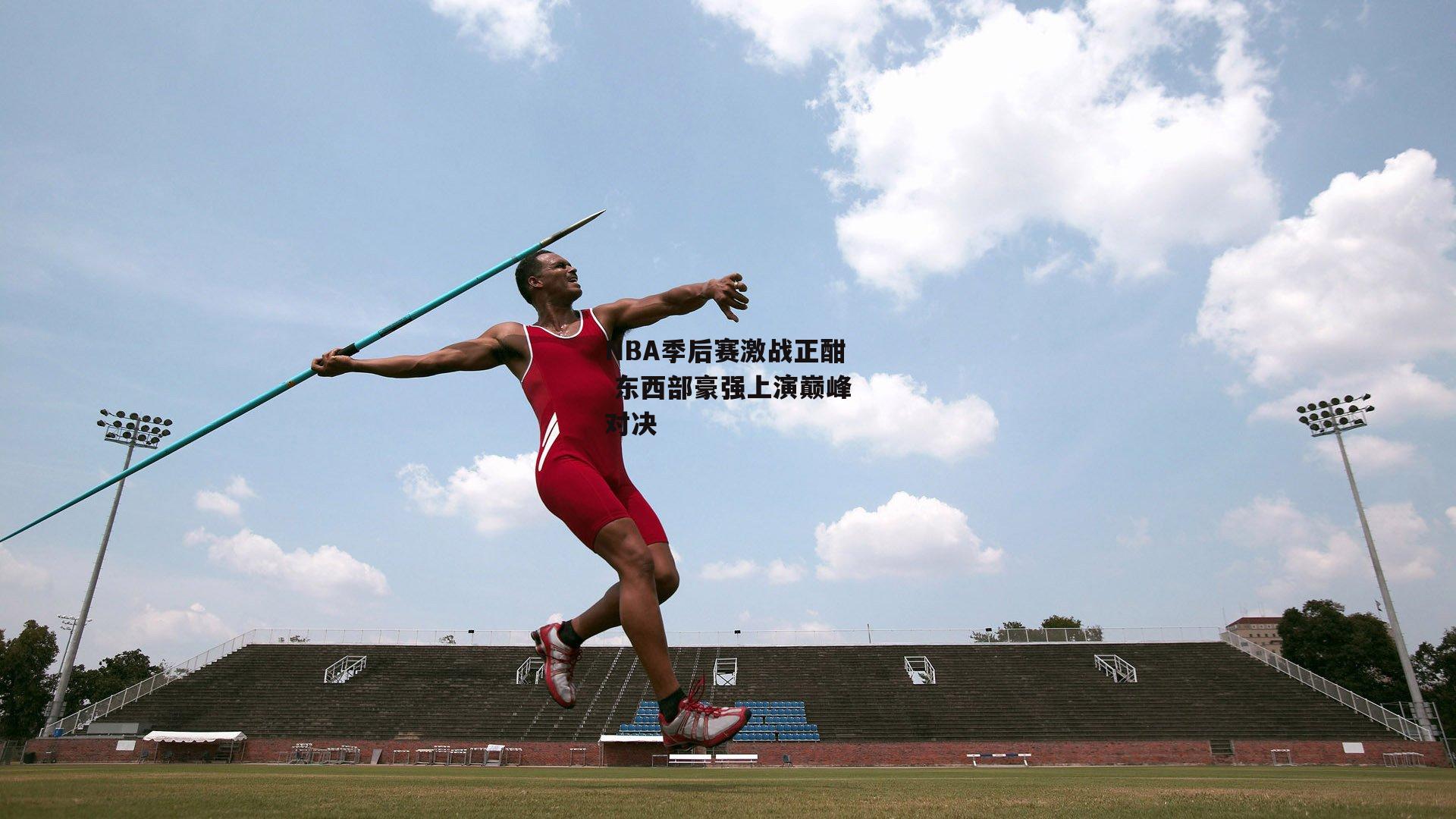 NBA季后赛激战正酣 东西部豪强上演巅峰对决