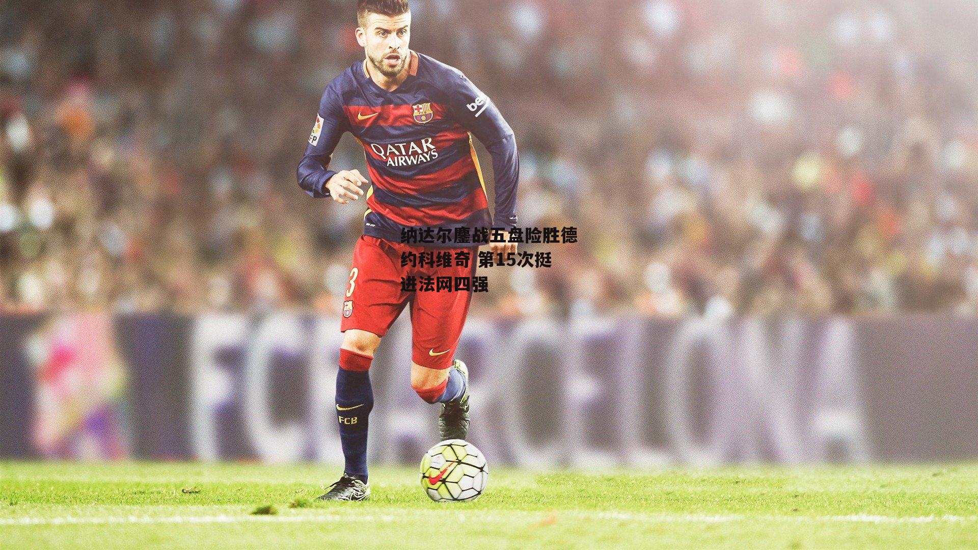 纳达尔鏖战五盘险胜德约科维奇 第15次挺进法网四强