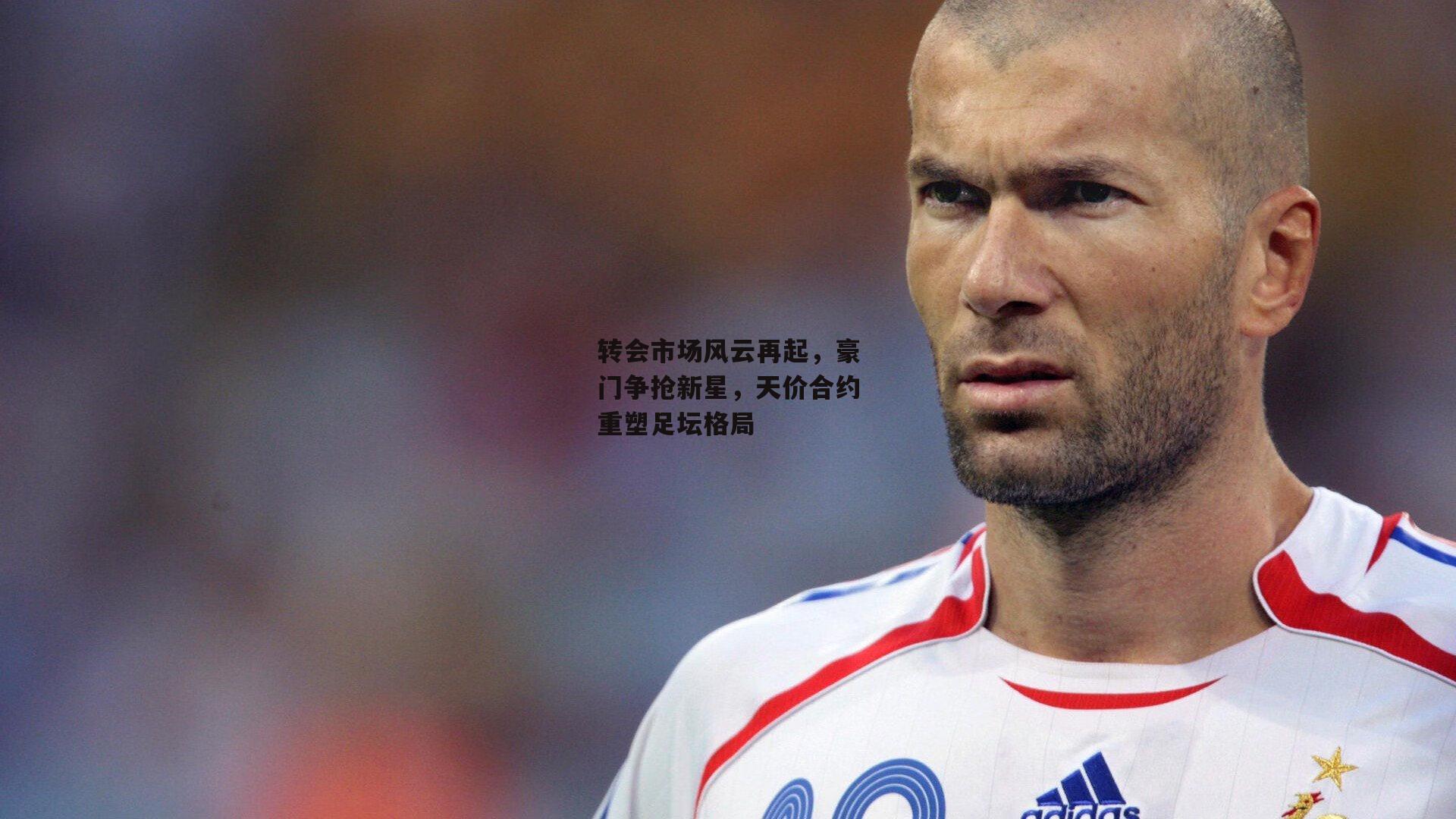 转会市场风云再起，豪门争抢新星，天价合约重塑足坛格局