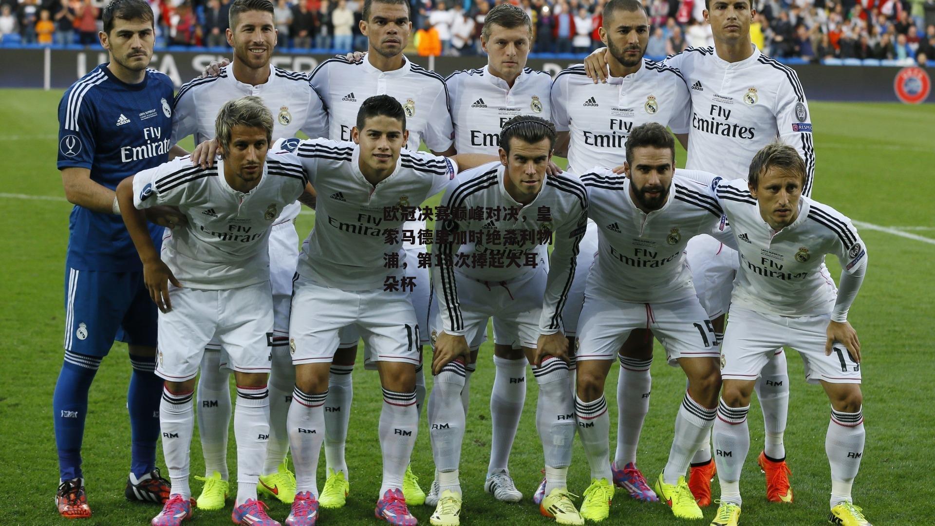 欧冠决赛巅峰对决，皇家马德里加时绝杀利物浦，第15次捧起大耳朵杯