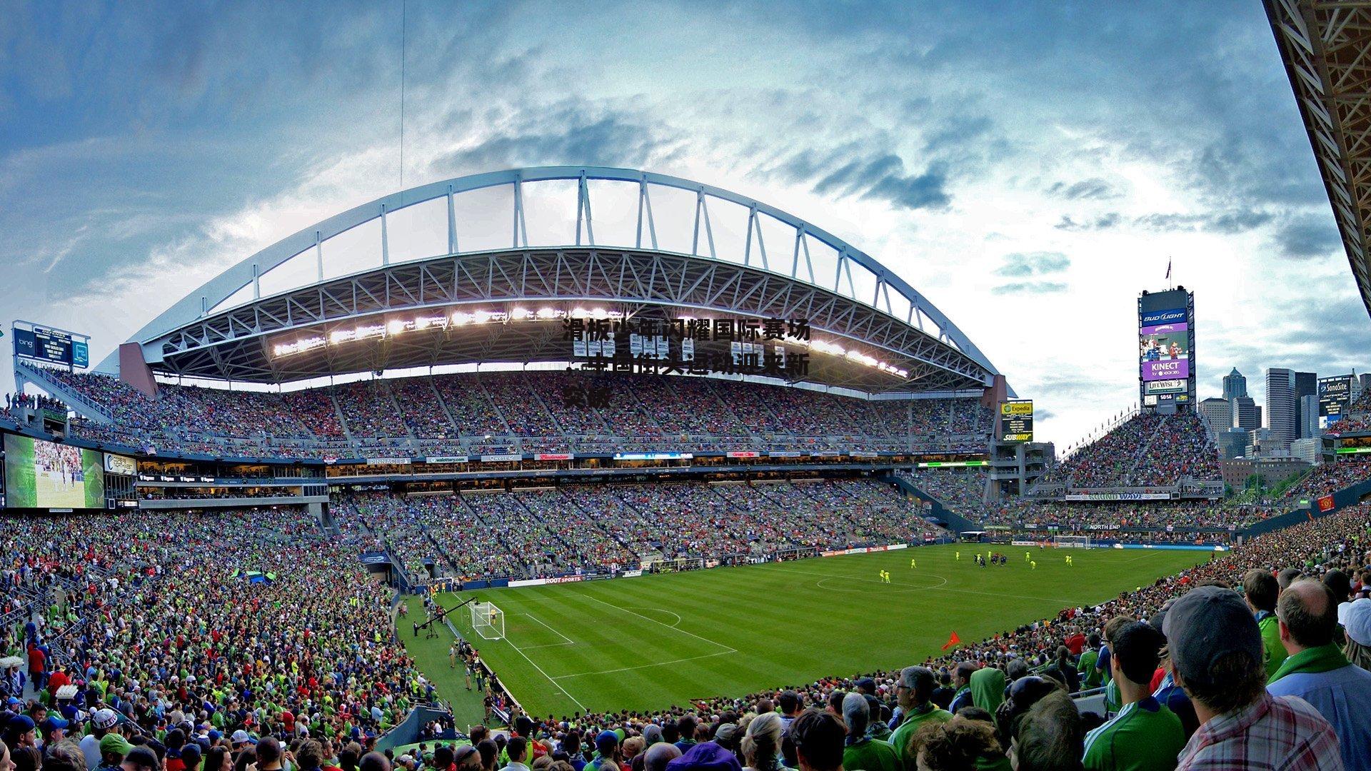 滑板少年闪耀国际赛场，中国街头运动迎来新突破